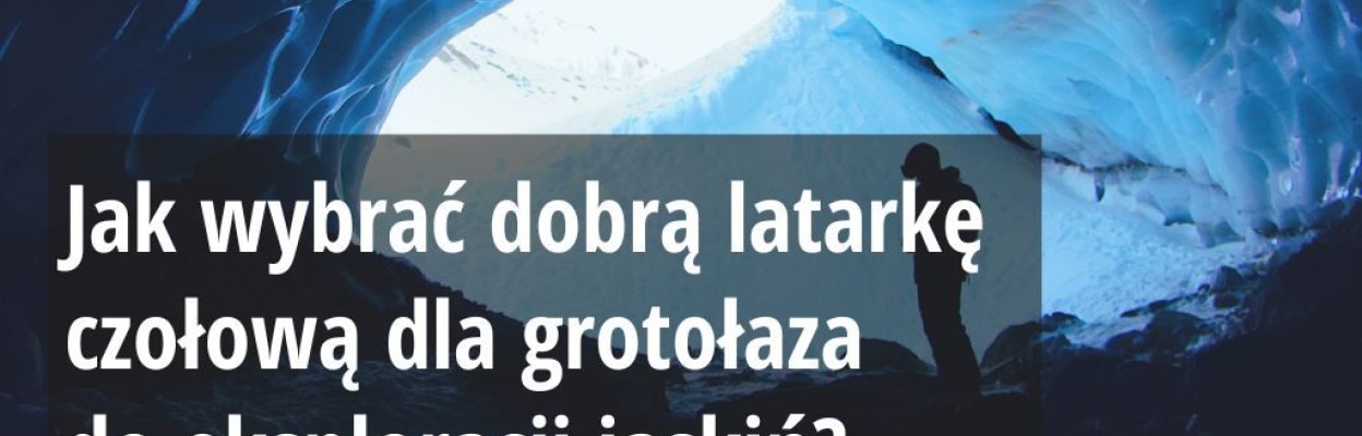 Jak wybrać dobrą latarkę czołową dla grotołaza? Czołówka LED do zadań specjalnych!